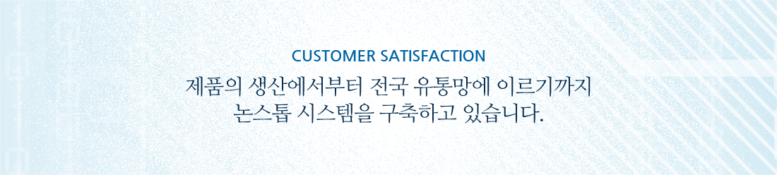고객만족: 제품의 생산에서부터 전국 유통망에 이르기까지 논스톱 시스템을 구축하고 있습니다.